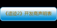 《遗迹2》开发商声明表示将全力修复游戏BUG