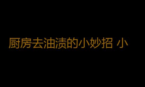 厨房去油渍的小妙招 小苏打粉去油渍便宜又好用