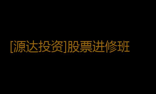 [源达投资]股票进修班选哪家好？河北源达怎么样？